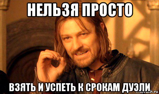 нельзя просто взять и успеть к срокам дуэли, Мем Нельзя просто так взять и (Боромир мем)