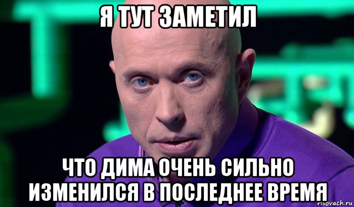 я тут заметил что дима очень сильно изменился в последнее время, Мем Необъяснимо но факт