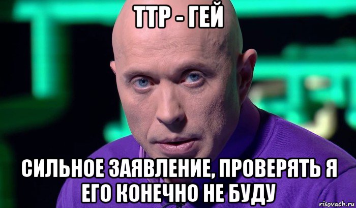 ттр - гей сильное заявление, проверять я его конечно не буду, Мем Необъяснимо но факт