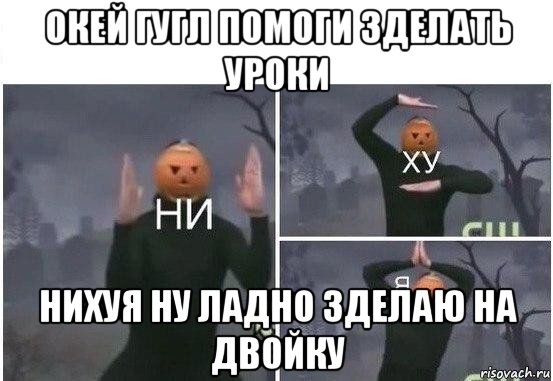 окей гугл помоги зделать уроки нихуя ну ладно зделаю на двойку, Мем  Ни ху Я