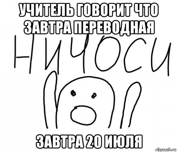 учитель говорит что завтра переводная завтра 20 июля, Мем  Ничоси