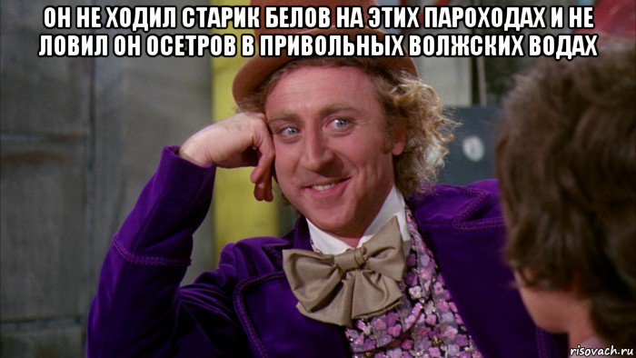 он не ходил старик белов на этих пароходах и не ловил он осетров в привольных волжских водах , Мем Ну давай расскажи (Вилли Вонка)