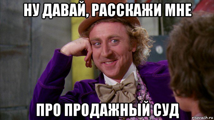 ну давай, расскажи мне про продажный суд, Мем Ну давай расскажи (Вилли Вонка)