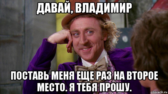 давай, владимир поставь меня еще раз на второе место. я тебя прошу., Мем Ну давай расскажи (Вилли Вонка)