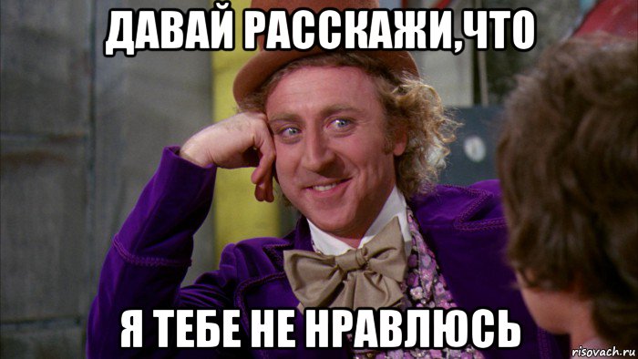 давай расскажи,что я тебе не нравлюсь, Мем Ну давай расскажи (Вилли Вонка)