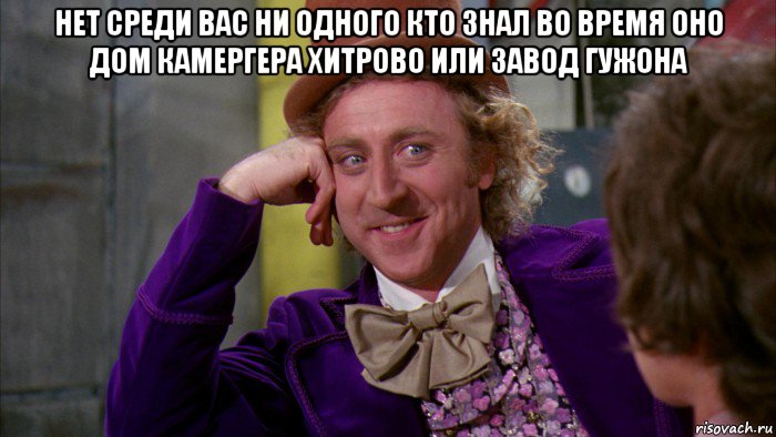 нет среди вас ни одного кто знал во время оно дом камергера хитрово или завод гужона , Мем Ну давай расскажи (Вилли Вонка)