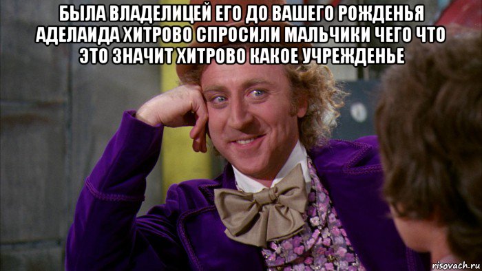 была владелицей его до вашего рожденья аделаида хитрово спросили мальчики чего что это значит хитрово какое учрежденье , Мем Ну давай расскажи (Вилли Вонка)