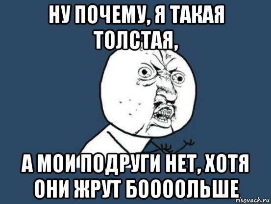 ну почему, я такая толстая, а мои подруги нет, хотя они жрут боооольше, Мем Ну почему