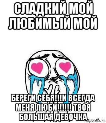 сладкий мой любимый мой береги себя!!!и всегда меня люби!!!!!! твоя большая девочка, Мем Влюбленный