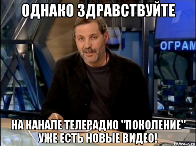 однако здравствуйте на канале телерадио "поколение" уже есть новые видео!