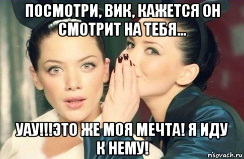 посмотри, вик, кажется он смотрит на тебя... уау!!!это же моя мечта! я иду к нему!, Мем  Он