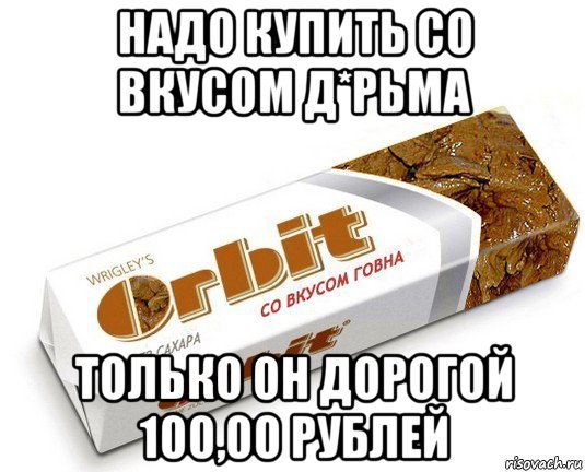 надо купить со вкусом д*рьма только он дорогой 100,00 рублей, Мем орбит