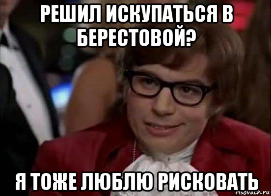 решил искупаться в берестовой? я тоже люблю рисковать, Мем Остин Пауэрс (я тоже люблю рисковать)