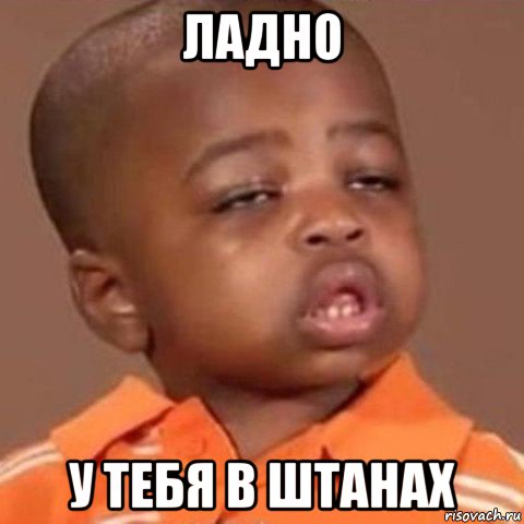 ладно у тебя в штанах