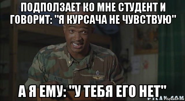 подползает ко мне студент и говорит: "я курсача не чувствую" а я ему: "у тебя его нет"