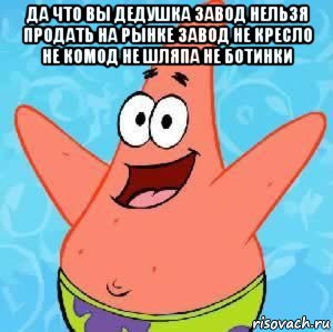 да что вы дедушка завод нельзя продать на рынке завод не кресло не комод не шляпа не ботинки , Мем Патрик