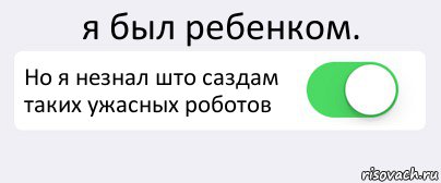 я был ребенком. Но я незнал што саздам таких ужасных роботов , Комикс Переключатель