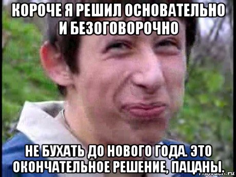 короче я решил основательно и безоговорочно не бухать до нового года. это окончательное решение, пацаны.