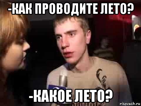 -как проводите лето? -какое лето?