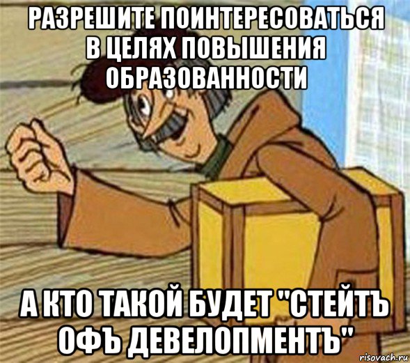 разрешите поинтересоваться в целях повышения образованности а кто такой будет "стейтъ офъ девелопментъ", Мем Почтальон Печкин