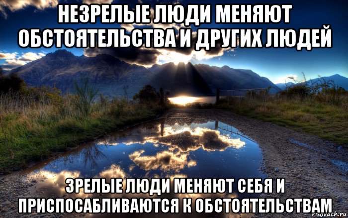 незрелые люди меняют обстоятельства и других людей зрелые люди меняют себя и приспосабливаются к обстоятельствам