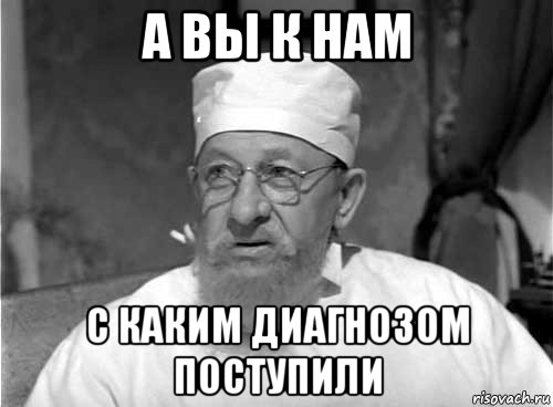 а вы к нам с каким диагнозом поступили, Мем Профессор Преображенский