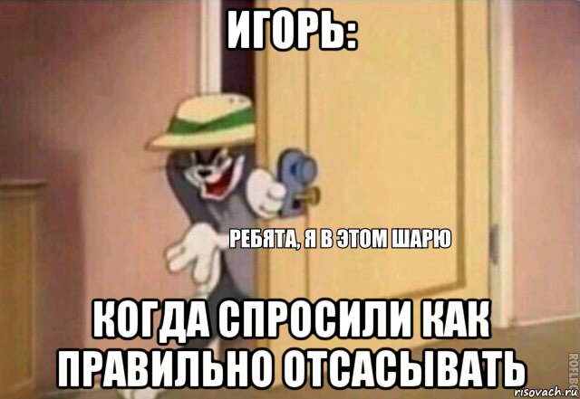 игорь: когда спроcили как правильно отсасывать, Мем    Ребята я в этом шарю