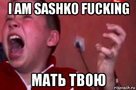 i am sashko fucking мать твою