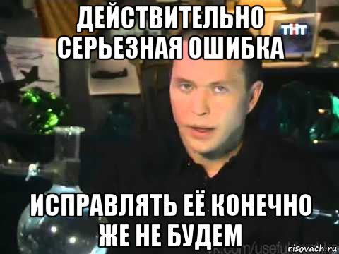 действительно серьезная ошибка исправлять её конечно же не будем, Мем Сергей Дружко