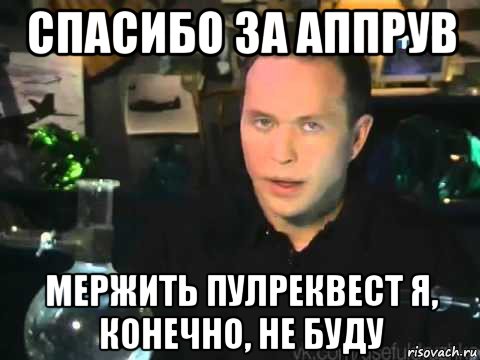 спасибо за аппрув мержить пулреквест я, конечно, не буду, Мем Сергей Дружко