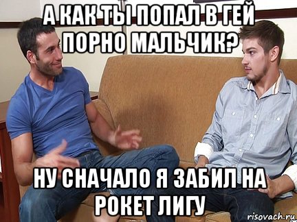 а как ты попал в гей порно мальчик? ну сначало я забил на рокет лигу, Мем Слушай я тоже люблю делать подпи