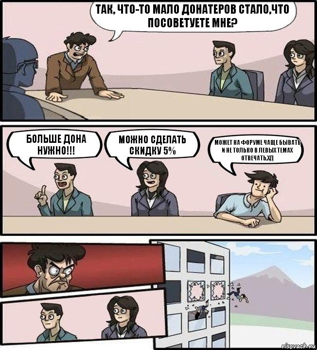 Так, что-то мало донатеров стало,что посоветуете мне? Больше дона нужно!!! Можно сделать скидку 5% Может на форуме чаще бывать и не только в левых темах отвечать,хД, Комикс Совещание (выкинули из окна)