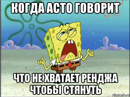 когда асто говорит что не хватает ренджа чтобы стянуть, Мем Спанч Боб плачет