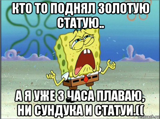 кто то поднял золотую статую.. а я уже 3 часа плаваю, ни сундука и статуи.((, Мем Спанч Боб плачет