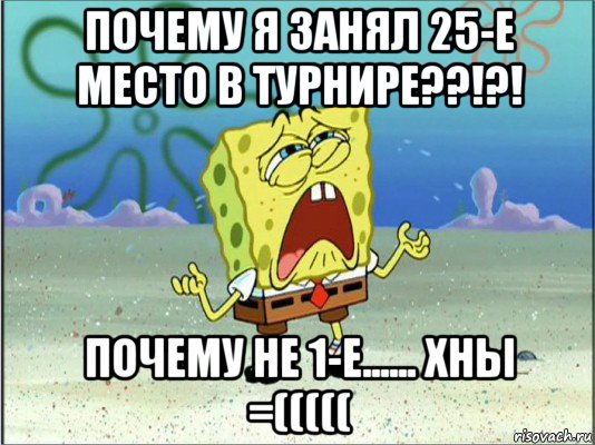 почему я занял 25-е место в турнире??!?! почему не 1-е...... хны =(((((, Мем Спанч Боб плачет