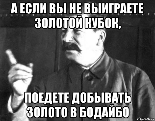 а если вы не выиграете золотой кубок, поедете добывать золото в бодайбо, Мем  Сталин пригрозил пальцем