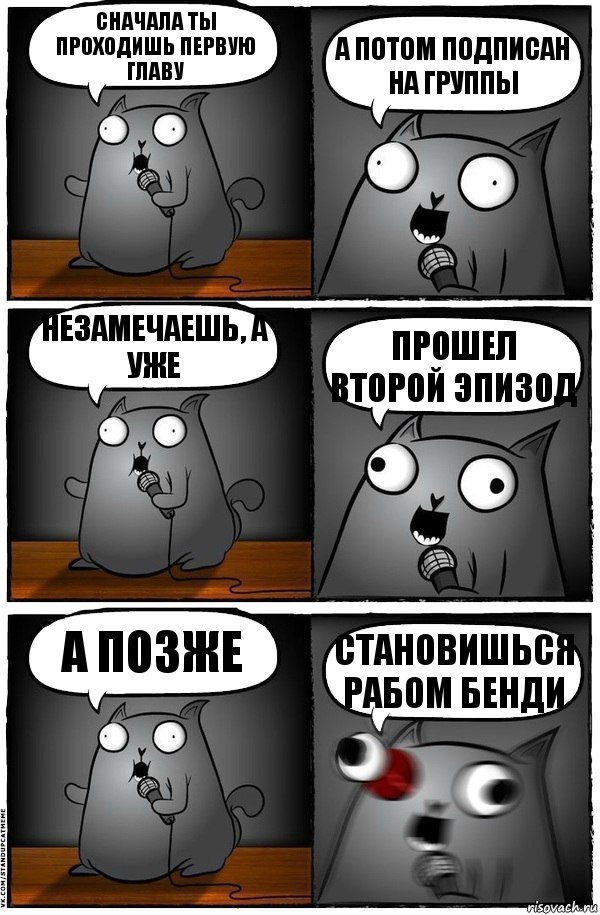 Сначала ты проходишь первую главу А потом подписан на группы Незамечаешь, а уже прошел второй эпизод А позже Становишься рабом Бенди, Комикс  Стендап-кот