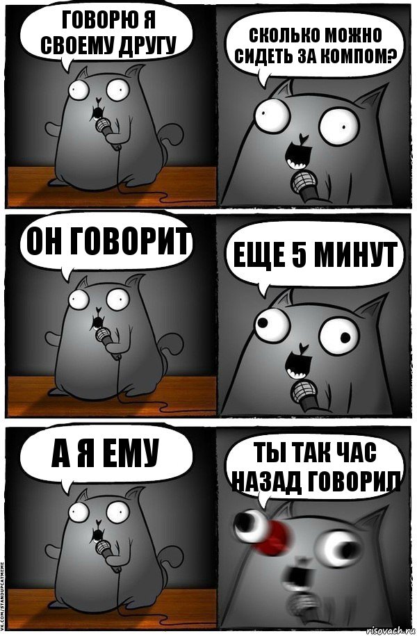 Говорю я своему другу Сколько можно сидеть за компом? Он говорит еще 5 минут А я ему ты так час назад говорил