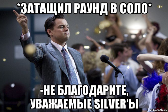 *затащил раунд в соло* -не благодарите, уважаемые silver'ы