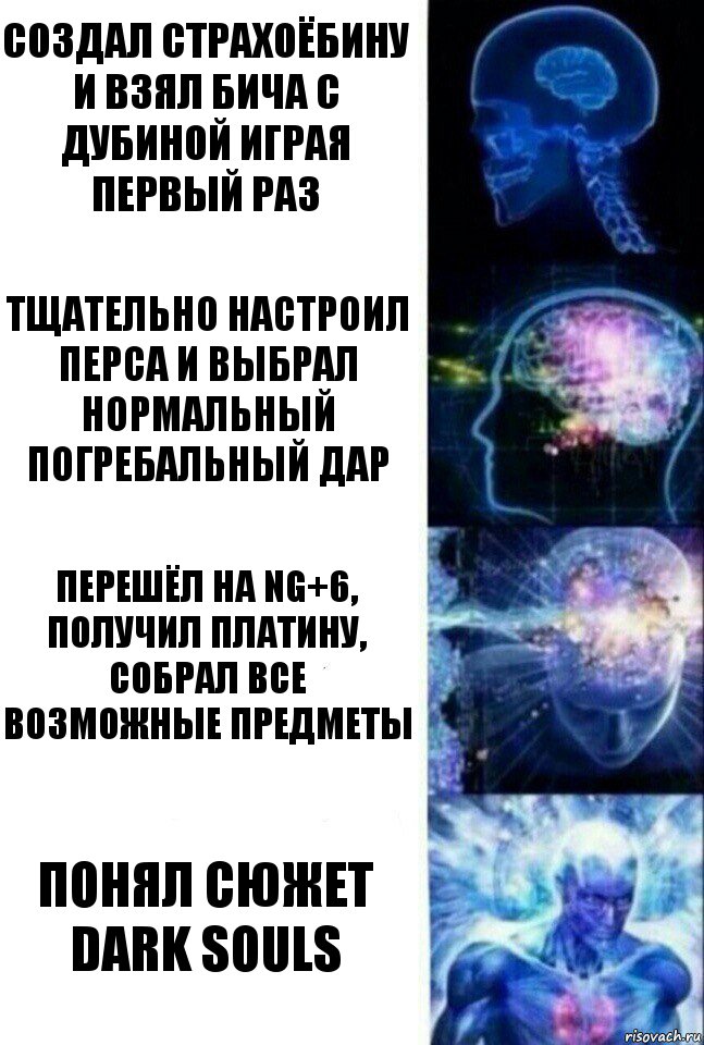 Создал страхоёбину и взял бича с дубиной играя первый раз Тщательно настроил перса и выбрал нормальный погребальный дар Перешёл на NG+6, получил платину, собрал все возможные предметы Понял сюжет dark souls, Комикс  Сверхразум