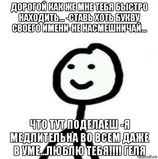 дорогой как же мне тебя быстро находить... -ставь хоть букву своего имени-не насмешничай... что тут поделаеш -я медлительна во всем даже в уме...люблю тебя!!!! геля, Мем Теребонька (Диб Хлебушек)