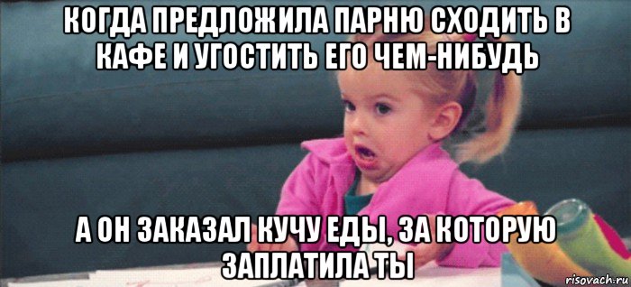 когда предложила парню сходить в кафе и угостить его чем-нибудь а он заказал кучу еды, за которую заплатила ты, Мем  Ты говоришь (девочка возмущается)