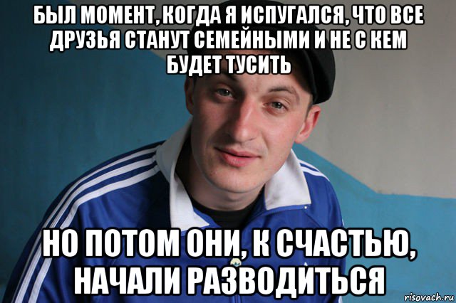 был момент, когда я испугался, что все друзья станут семейными и не с кем будет тусить но потом они, к счастью, начали разводиться, Мем Типичный гопник