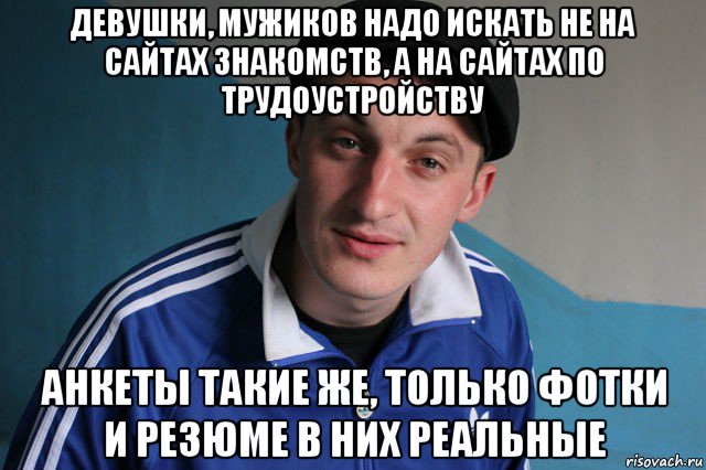 девушки, мужиков надо искать не на сайтах знакомств, а на сайтах по трудоустройству анкеты такие же, только фотки и резюме в них реальные, Мем Типичный гопник