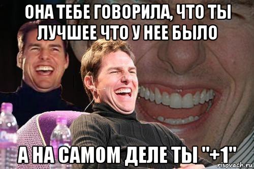 она тебе говорила, что ты лучшее что у нее было а на самом деле ты "+1", Мем том круз