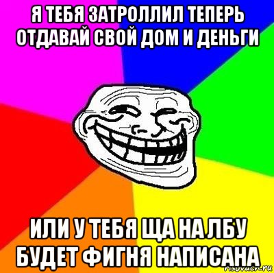 я тебя затроллил теперь отдавай свой дом и деньги или у тебя ща на лбу будет фигня написана, Мем Тролль Адвайс