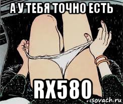 а у тебя точно есть rx580, Мем Трусы снимает