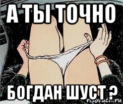 а ты точно богдан шуст ?