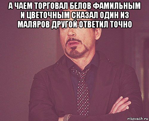 а чаем торговал белов фамильным и цветочным сказал один из маляров другой ответил точно , Мем твое выражение лица