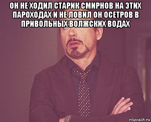 он не ходил старик смирнов на этих пароходах и не ловил он осетров в привольных волжских водах , Мем твое выражение лица